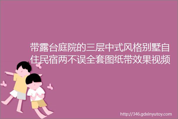 带露台庭院的三层中式风格别墅自住民宿两不误全套图纸带效果视频