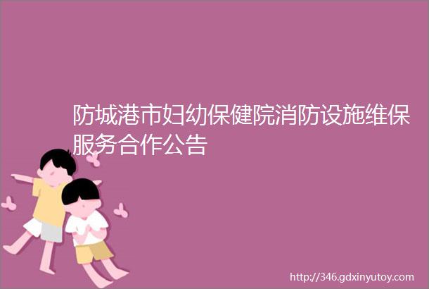 防城港市妇幼保健院消防设施维保服务合作公告