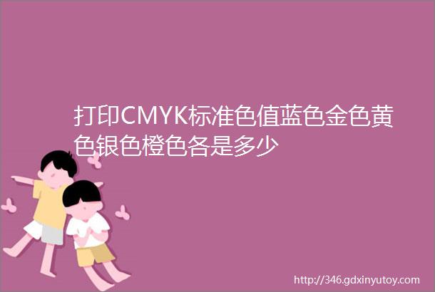 打印CMYK标准色值蓝色金色黄色银色橙色各是多少