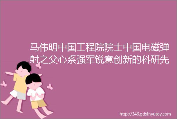 马伟明中国工程院院士中国电磁弹射之父心系强军锐意创新的科研先锋