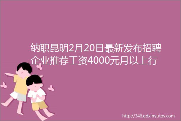 纳职昆明2月20日最新发布招聘企业推荐工资4000元月以上行政班周末双休五险一金福利多