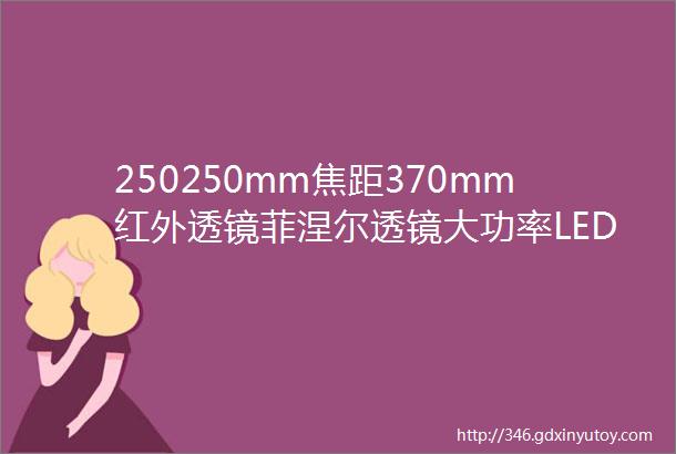 250250mm焦距370mm红外透镜菲涅尔透镜大功率LED舞台灯透镜