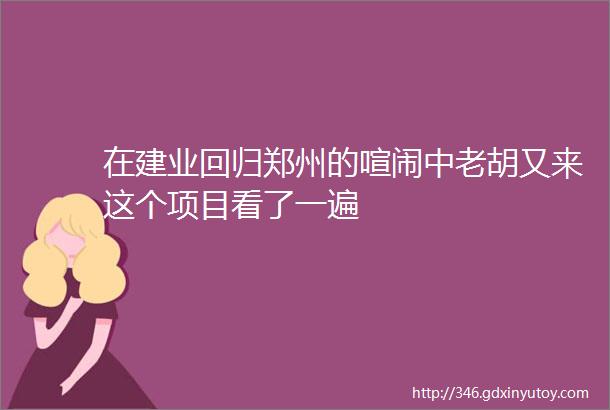 在建业回归郑州的喧闹中老胡又来这个项目看了一遍