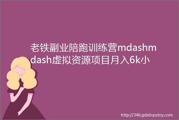 老铁副业陪跑训练营mdashmdash虚拟资源项目月入6k小白可操做