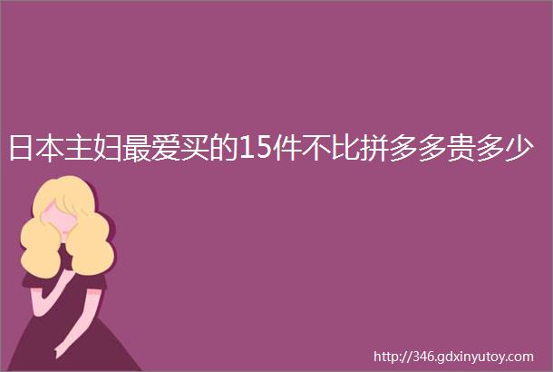 日本主妇最爱买的15件不比拼多多贵多少