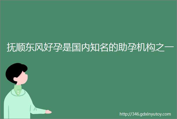 抚顺东风好孕是国内知名的助孕机构之一