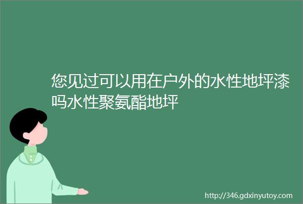 您见过可以用在户外的水性地坪漆吗水性聚氨酯地坪