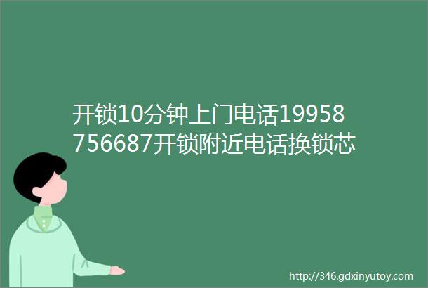 开锁10分钟上门电话19958756687开锁附近电话换锁芯师傅附近24小时上门服务换锁芯十五分钟上门维修