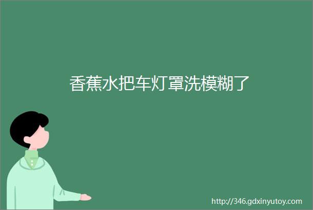 香蕉水把车灯罩洗模糊了