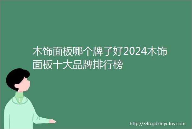 木饰面板哪个牌子好2024木饰面板十大品牌排行榜