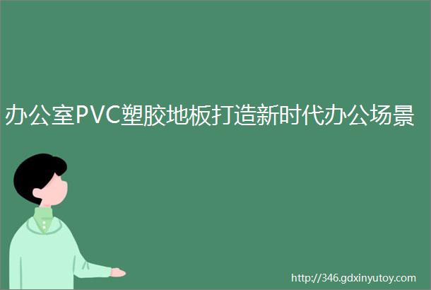 办公室PVC塑胶地板打造新时代办公场景