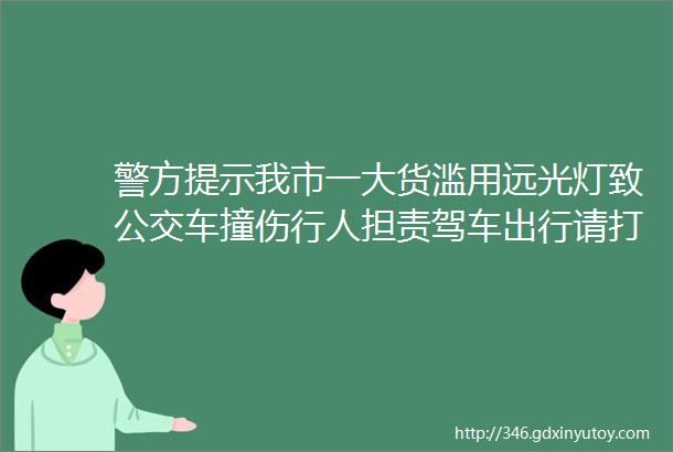 警方提示我市一大货滥用远光灯致公交车撞伤行人担责驾车出行请打亮ldquo文明灯rdquo