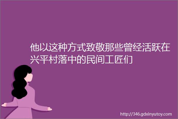 他以这种方式致敬那些曾经活跃在兴平村落中的民间工匠们