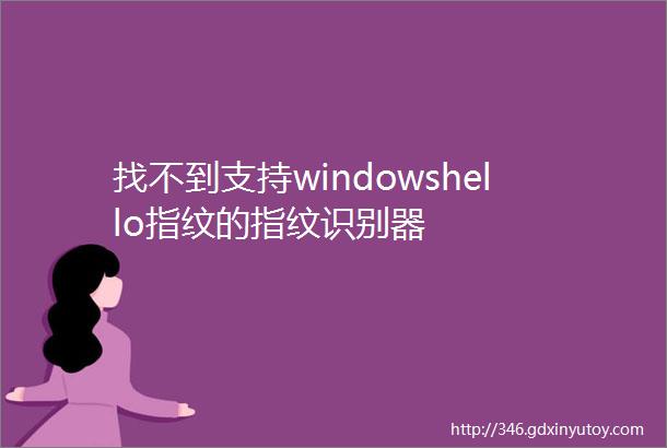 找不到支持windowshello指纹的指纹识别器