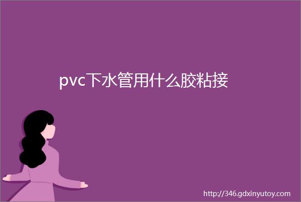 pvc下水管用什么胶粘接