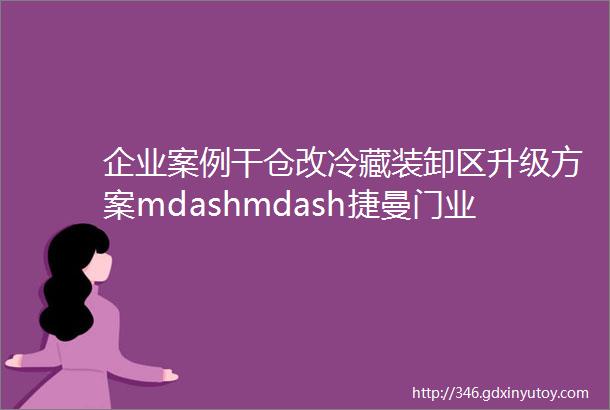 企业案例干仓改冷藏装卸区升级方案mdashmdash捷曼门业北京有限公司