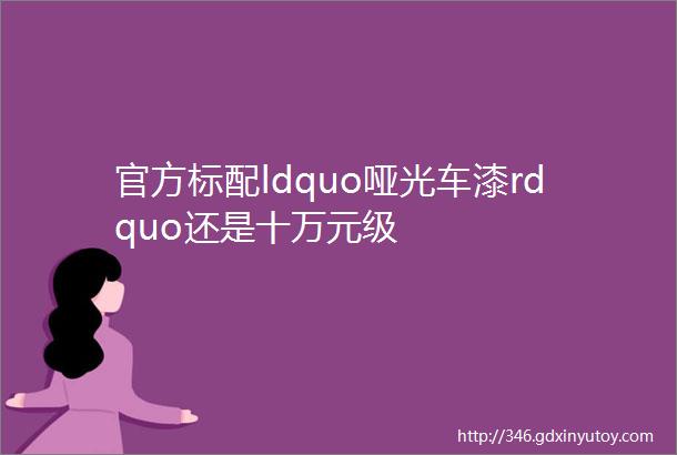 官方标配ldquo哑光车漆rdquo还是十万元级