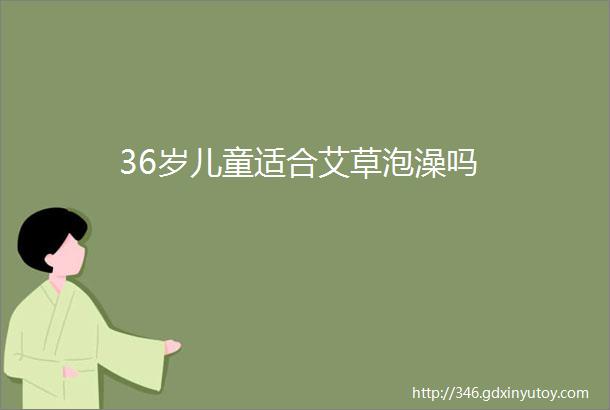 36岁儿童适合艾草泡澡吗