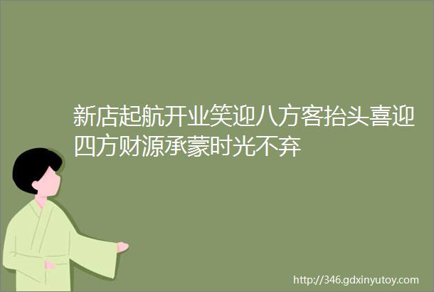 新店起航开业笑迎八方客抬头喜迎四方财源承蒙时光不弃