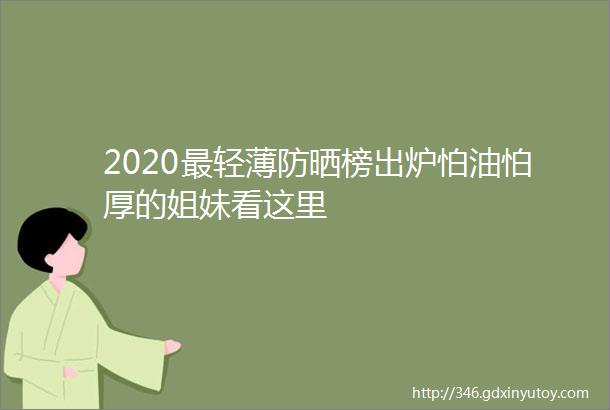 2020最轻薄防晒榜出炉怕油怕厚的姐妹看这里