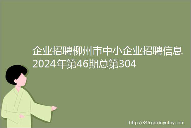 企业招聘柳州市中小企业招聘信息2024年第46期总第304