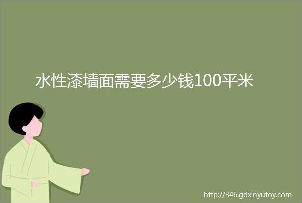 水性漆墙面需要多少钱100平米