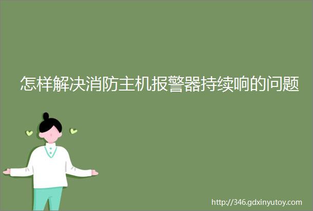 怎样解决消防主机报警器持续响的问题