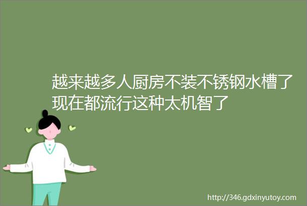 越来越多人厨房不装不锈钢水槽了现在都流行这种太机智了