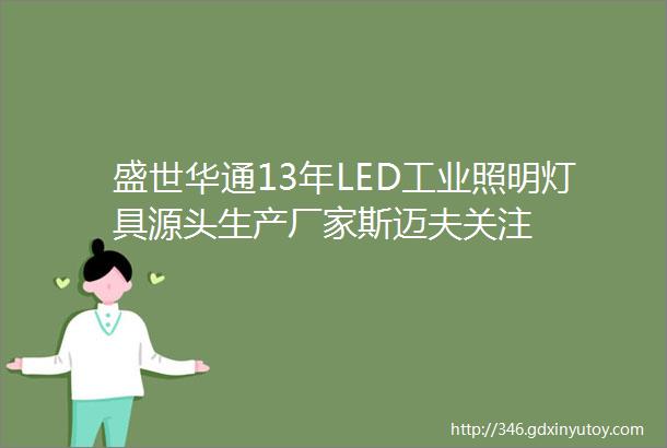 盛世华通13年LED工业照明灯具源头生产厂家斯迈夫关注