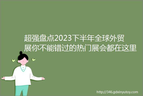 超强盘点2023下半年全球外贸展你不能错过的热门展会都在这里