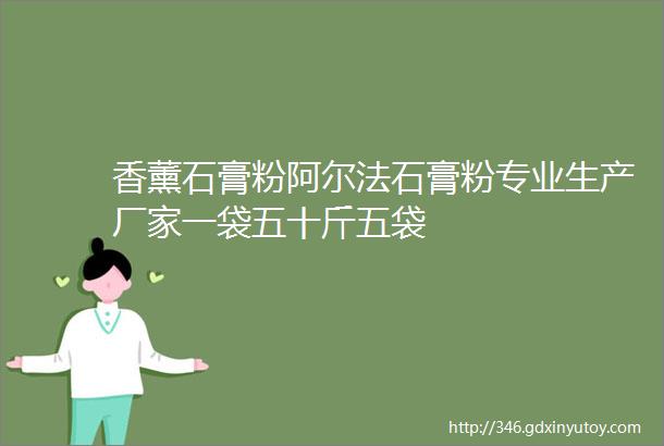 香薰石膏粉阿尔法石膏粉专业生产厂家一袋五十斤五袋