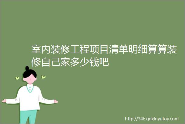 室内装修工程项目清单明细算算装修自己家多少钱吧