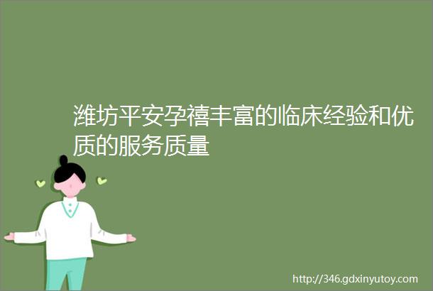 潍坊平安孕禧丰富的临床经验和优质的服务质量