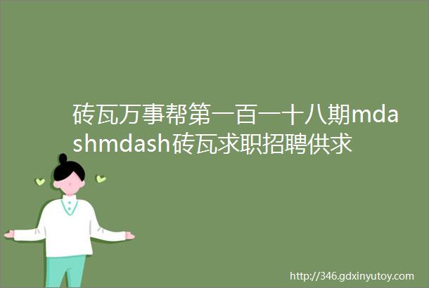 砖瓦万事帮第一百一十八期mdashmdash砖瓦求职招聘供求招标转让等都在这里