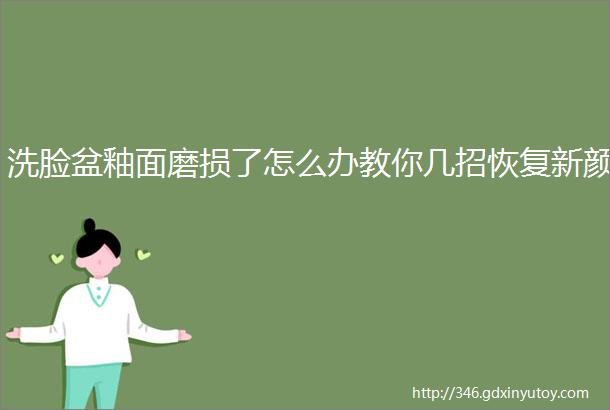 洗脸盆釉面磨损了怎么办教你几招恢复新颜