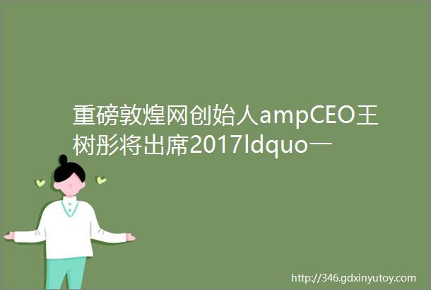 重磅敦煌网创始人ampCEO王树彤将出席2017ldquo一带一路rdquo沿线国家中小企业合作论坛并发表专题演讲