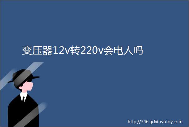 变压器12v转220v会电人吗