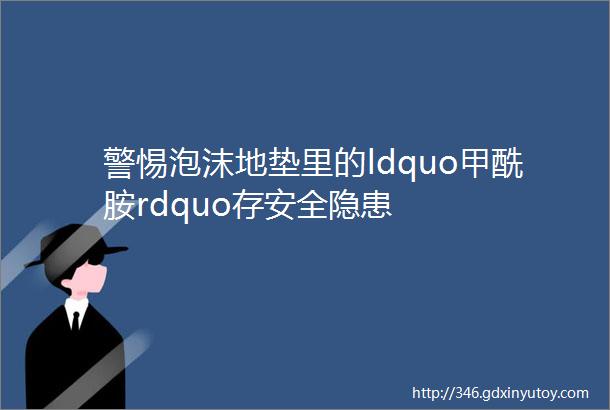 警惕泡沫地垫里的ldquo甲酰胺rdquo存安全隐患