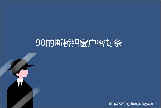 90的断桥铝窗户密封条