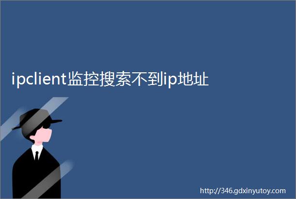 ipclient监控搜索不到ip地址