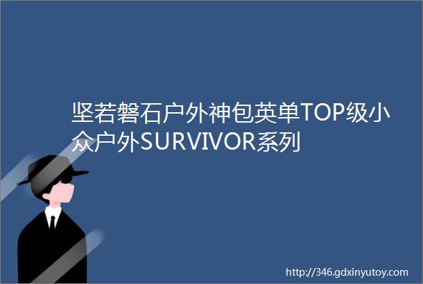 坚若磐石户外神包英单TOP级小众户外SURVIVOR系列