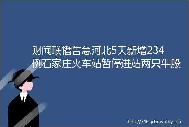 财闻联播告急河北5天新增234例石家庄火车站暂停进站两只牛股3秒上演天地板什么情况