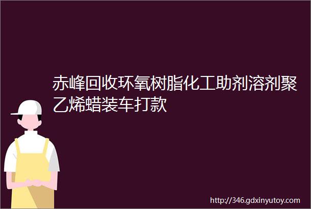 赤峰回收环氧树脂化工助剂溶剂聚乙烯蜡装车打款