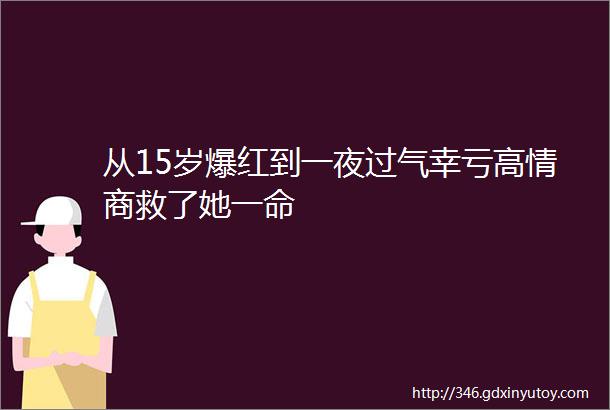 从15岁爆红到一夜过气幸亏高情商救了她一命