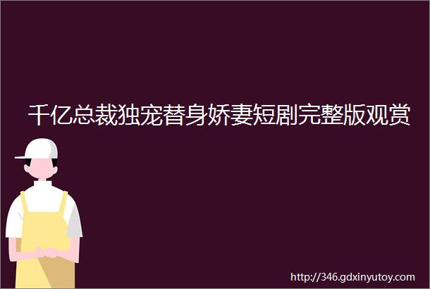 千亿总裁独宠替身娇妻短剧完整版观赏