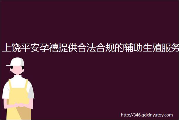 上饶平安孕禧提供合法合规的辅助生殖服务