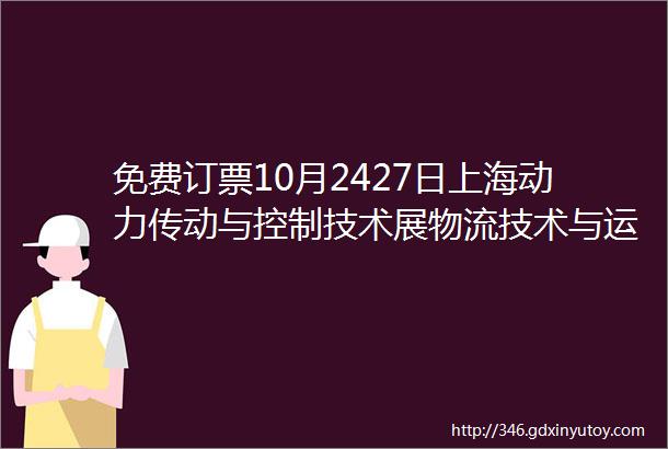 免费订票10月2427日上海动力传动与控制技术展物流技术与运输系统展压缩机及设备展