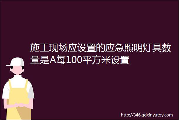 施工现场应设置的应急照明灯具数量是A每100平方米设置