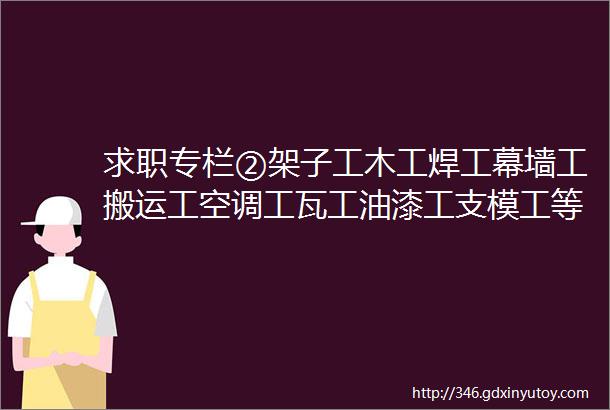 求职专栏②架子工木工焊工幕墙工搬运工空调工瓦工油漆工支模工等等