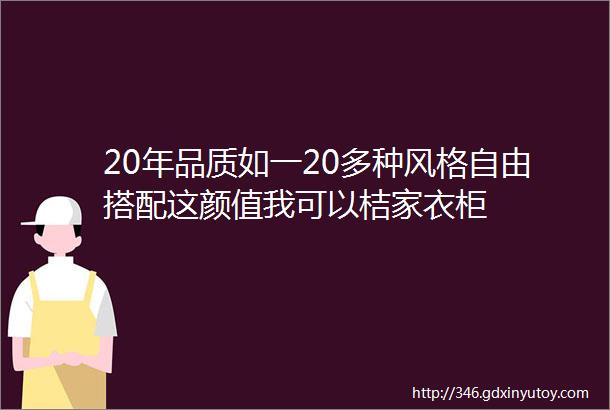 20年品质如一20多种风格自由搭配这颜值我可以桔家衣柜